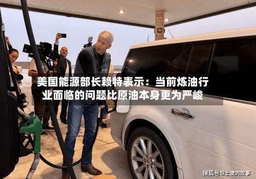 美国能源部长赖特表示：当前炼油行业面临的问题比原油本身更为严峻