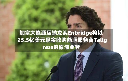 加拿大能源运输龙头Enbridge将以25.5亿美元现金收购能源服务商Tallgrass的原油业务
