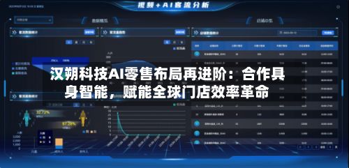 汉朔科技AI零售布局再进阶：合作具身智能，赋能全球门店效率革命