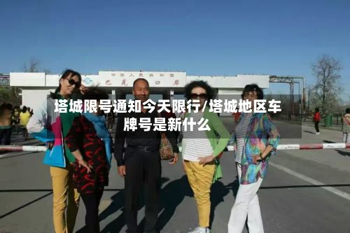 塔城限号通知今天限行/塔城地区车牌号是新什么