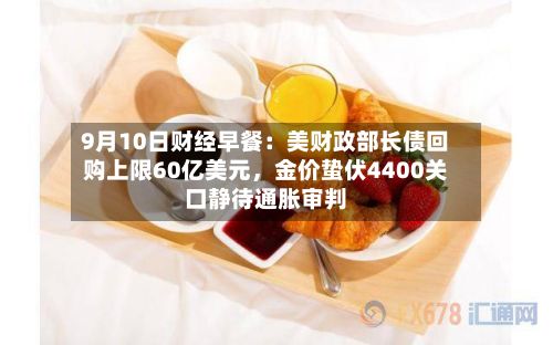 9月10日财经早餐：美财政部长债回购上限60亿美元，金价蛰伏4400关口静待通胀审判