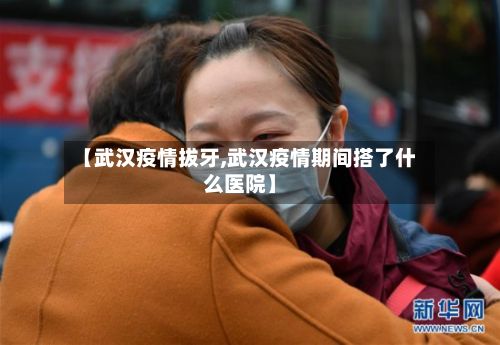 【武汉疫情拔牙,武汉疫情期间搭了什么医院】-第3张图片