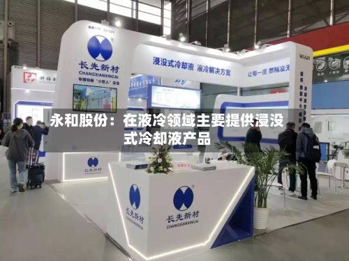永和股份：在液冷领域主要提供浸没式冷却液产品-第2张图片