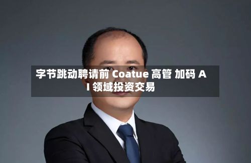 字节跳动聘请前 Coatue 高管 加码 AI 领域投资交易