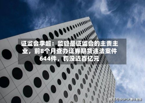 证监会李超：监管是证监会的主责主业，前8个月查办证券期货违法案件644件，罚没近百亿元-第2张图片