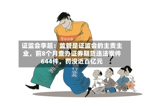 证监会李超：监管是证监会的主责主业，前8个月查办证券期货违法案件644件，罚没近百亿元