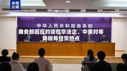 商务部回应约谈在华法企、中美对等降税等经贸热点-第3张图片