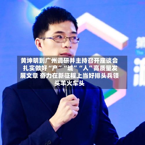 黄坤明到广州调研并主持召开座谈会 扎实做好“产	”“城”“人”高质量发展文章 奋力在新征程上当好排头兵领头羊火车头-第2张图片
