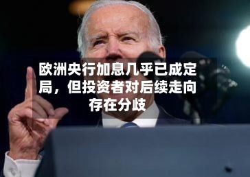 欧洲央行加息几乎已成定局，但投资者对后续走向存在分歧