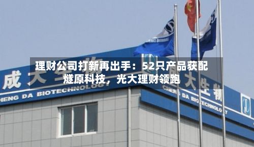 理财公司打新再出手：52只产品获配燧原科技，光大理财领跑-第3张图片