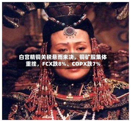 白宫精铜关税悬而未决，铜矿股集体重挫	，FCX跌8%、COPX跌7%-第2张图片