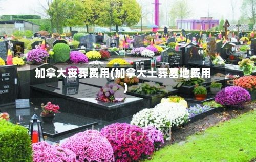 加拿大丧葬费用(加拿大土葬墓地费用)
