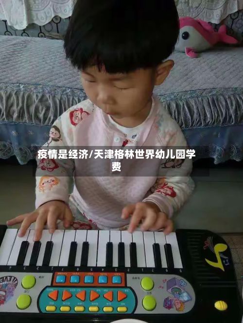 疫情是经济/天津格林世界幼儿园学费-第2张图片
