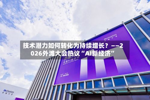技术潜力如何转化为持续增长？——2026外滩大会热议“AI新经济”-第2张图片