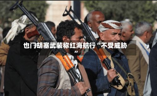 也门胡塞武装称红海航行“不受威胁”