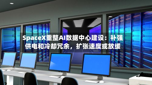 SpaceX重整AI数据中心建设：补强供电和冷却冗余，扩张速度或放缓-第2张图片