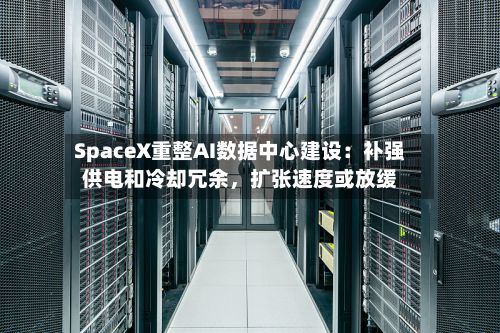 SpaceX重整AI数据中心建设：补强供电和冷却冗余，扩张速度或放缓