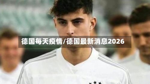 德国每天疫情/德国最新消息2026