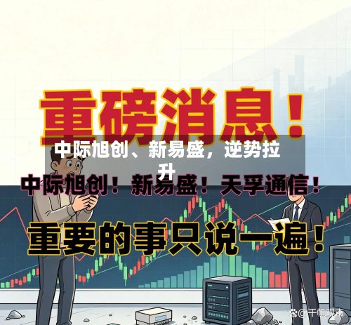 中际旭创	、新易盛，逆势拉升-第2张图片