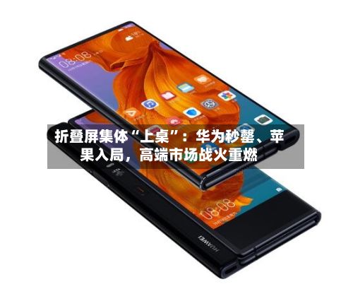 折叠屏集体“上桌”：华为秒罄、苹果入局，高端市场战火重燃-第2张图片