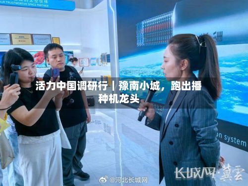 活力中国调研行|豫南小城,跑出播种机龙头