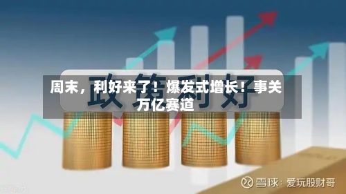 周末，利好来了！爆发式增长！事关万亿赛道-第2张图片