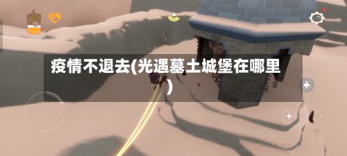 疫情不退去(光遇墓土城堡在哪里)