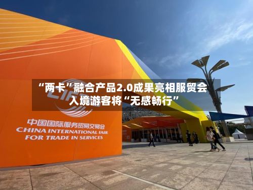 “两卡	”融合产品2.0成果亮相服贸会 入境游客将“无感畅行”-第3张图片