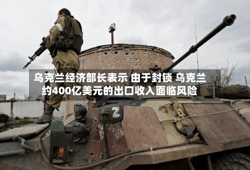 乌克兰经济部长表示 由于封锁 乌克兰约400亿美元的出口收入面临风险-第2张图片
