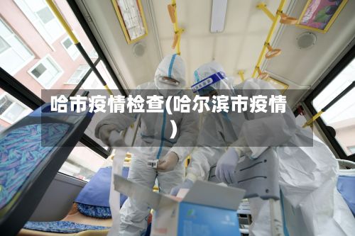 哈市疫情检查(哈尔滨市疫情)-第3张图片