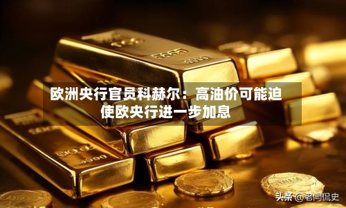 欧洲央行官员科赫尔:高油价可能迫使欧央行进一步加息-第3张图片
