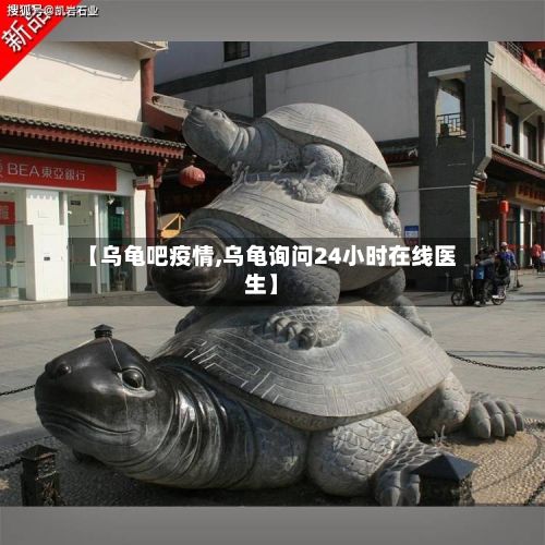 【乌龟吧疫情,乌龟询问24小时在线医生】