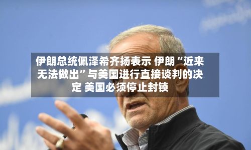 伊朗总统佩泽希齐扬表示 伊朗“近来无法做出”与美国进行直接谈判的决定 美国必须停止封锁