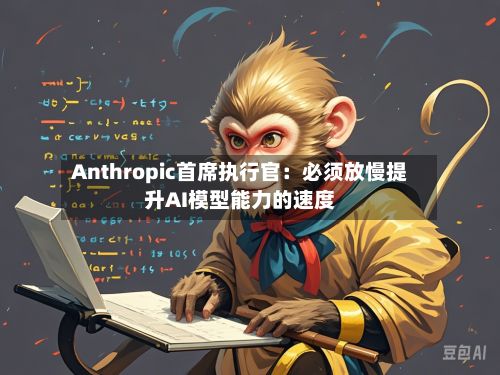 Anthropic首席执行官：必须放慢提升AI模型能力的速度-第2张图片