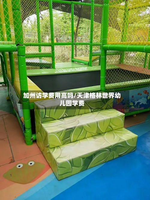 加州访学费用高吗/天津格林世界幼儿园学费-第2张图片