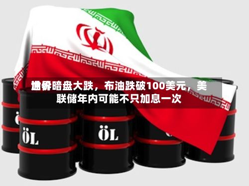 世界油价暗盘大跌	，布油跌破100美元，美联储年内可能不只加息一次-第2张图片