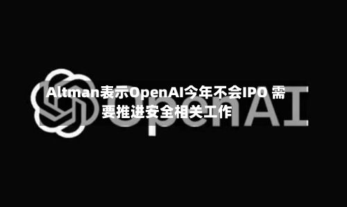Altman表示OpenAI今年不会IPO 需要推进安全相关工作