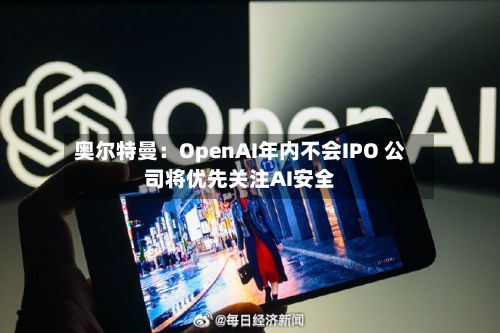 奥尔特曼:OpenAI年内不会IPO 公司将优先关注AI安全