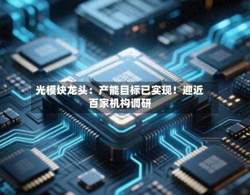 光模块龙头:产能目标已实现!迎近百家机构调研
