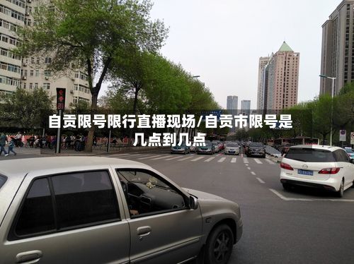 自贡限号限行直播现场/自贡市限号是几点到几点