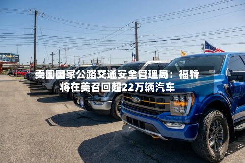 美国国家公路交通安全管理局:福特将在美召回超22万辆汽车-第2张图片