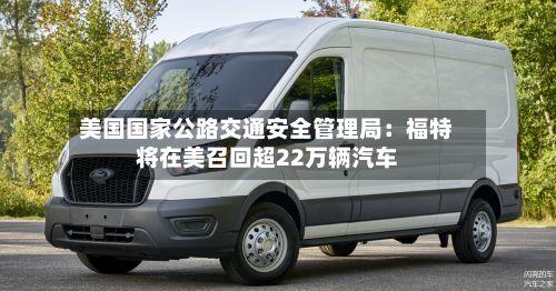 美国国家公路交通安全管理局:福特将在美召回超22万辆汽车