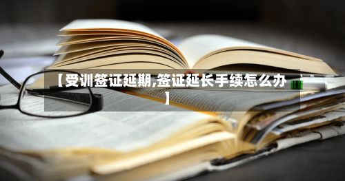 【受训签证延期,签证延长手续怎么办】