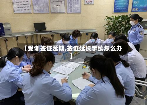 【受训签证延期,签证延长手续怎么办】-第2张图片