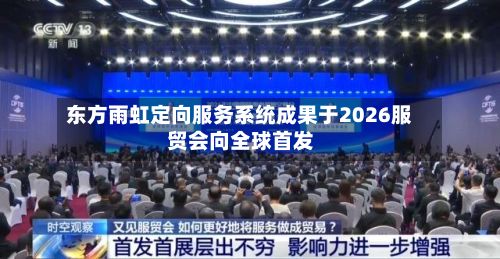 东方雨虹定向服务系统成果于2026服贸会向全球首发-第2张图片