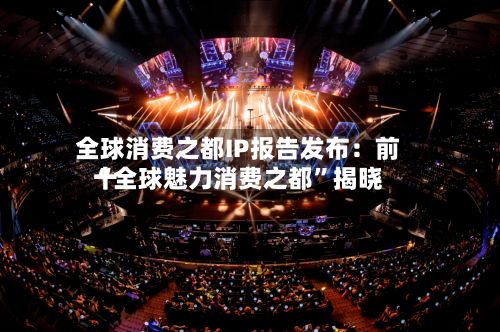 全球消费之都IP报告发布:前十
“全球魅力消费之都”揭晓