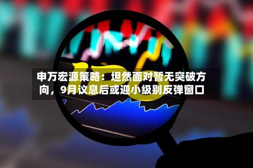 申万宏源策略:坦然面对暂无突破方向,9月议息后或迎小级别反弹窗口