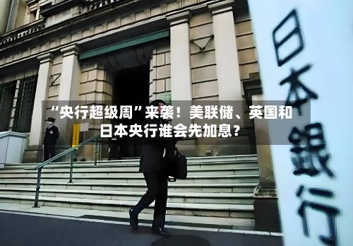 “央行超级周”来袭!美联储、英国和日本央行谁会先加息?