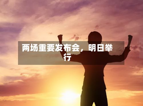 两场重要发布会	，明日举行-第1张图片