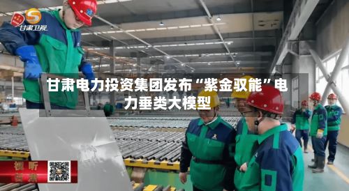 甘肃电力投资集团发布“紫金驭能”电力垂类大模型-第2张图片